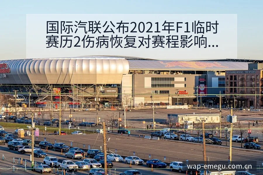 国际汽联公布2021年F1临时赛历2伤病恢复对赛程影响签 - 咪咕直播