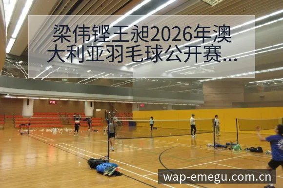 梁伟铿王昶2026年澳大利亚羽毛球公开赛签表及对手分析： - 咪咕直播