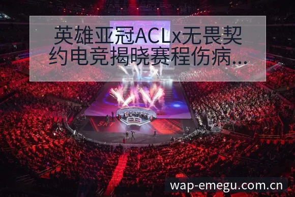 英雄亚冠ACLx无畏契约电竞揭晓赛程伤病恢复对赛程影响分 - 咪咕直播